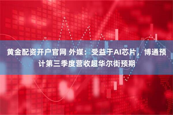 黄金配资开户官网 外媒：受益于AI芯片，博通预计第三季度营收超华尔街预期