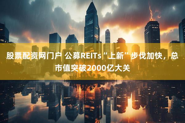 股票配资网门户 公募REITs“上新”步伐加快，总市值突破2000亿大关