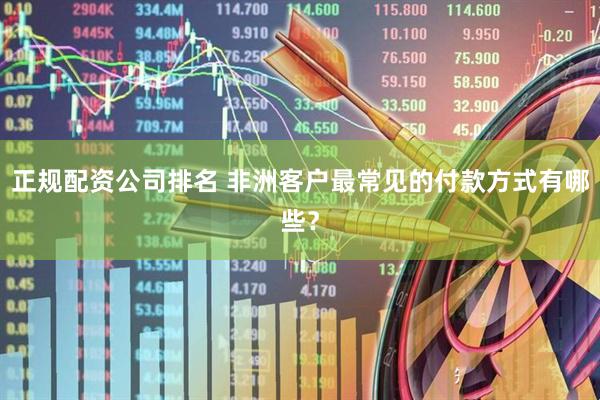 正规配资公司排名 非洲客户最常见的付款方式有哪些？