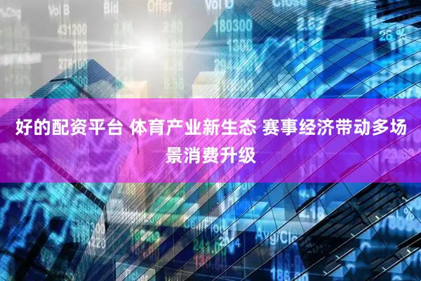 好的配资平台 体育产业新生态 赛事经济带动多场景消费升级