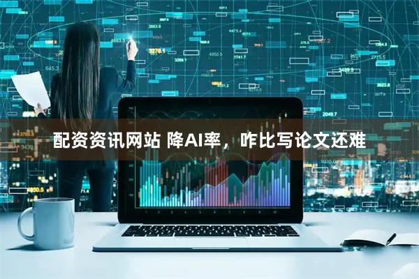 配资资讯网站 降AI率，咋比写论文还难