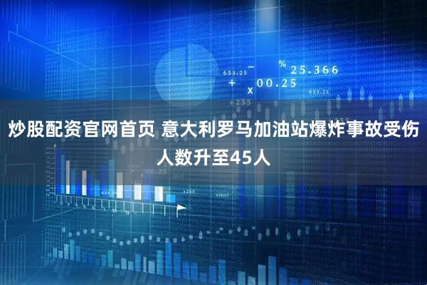 炒股配资官网首页 意大利罗马加油站爆炸事故受伤人数升至45人