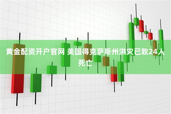黄金配资开户官网 美国得克萨斯州洪灾已致24人死亡
