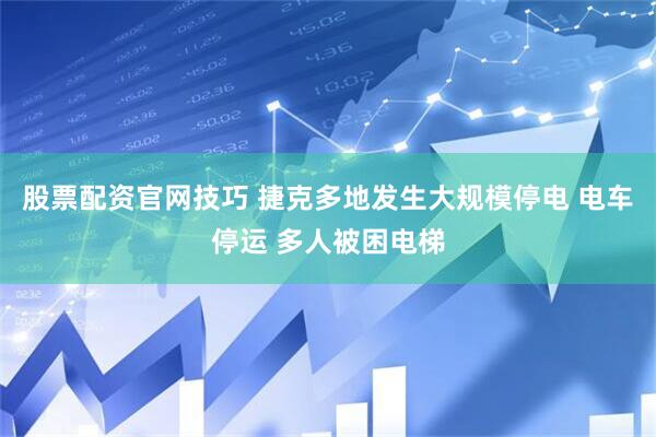 股票配资官网技巧 捷克多地发生大规模停电 电车停运 多人被困电梯