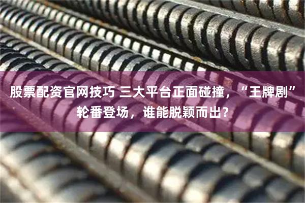 股票配资官网技巧 三大平台正面碰撞，“王牌剧”轮番登场，谁能脱颖而出？