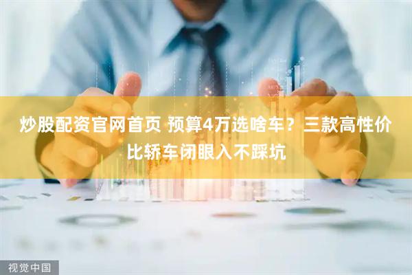 炒股配资官网首页 预算4万选啥车？三款高性价比轿车闭眼入不踩坑