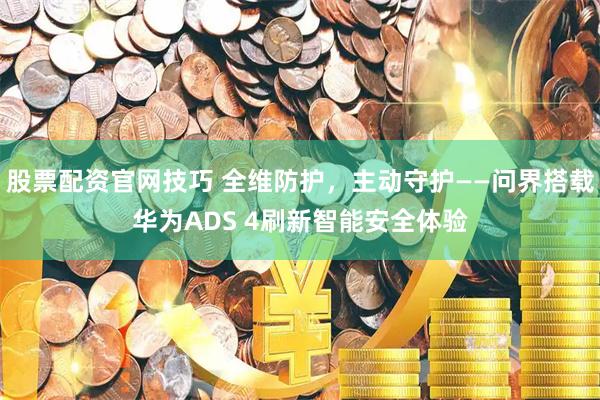 股票配资官网技巧 全维防护，主动守护——问界搭载华为ADS 4刷新智能安全体验