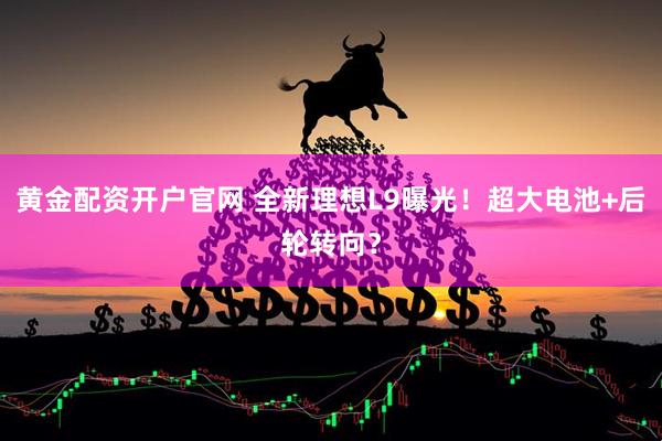 黄金配资开户官网 全新理想L9曝光！超大电池+后轮转向？