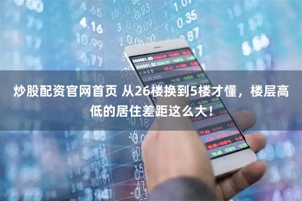 炒股配资官网首页 从26楼换到5楼才懂，楼层高低的居住差距这么大！