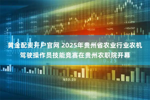 黄金配资开户官网 2025年贵州省农业行业农机驾驶操作员技能竞赛在贵州农职院开幕