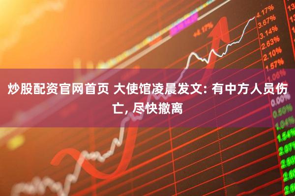 炒股配资官网首页 大使馆凌晨发文: 有中方人员伤亡, 尽快撤离