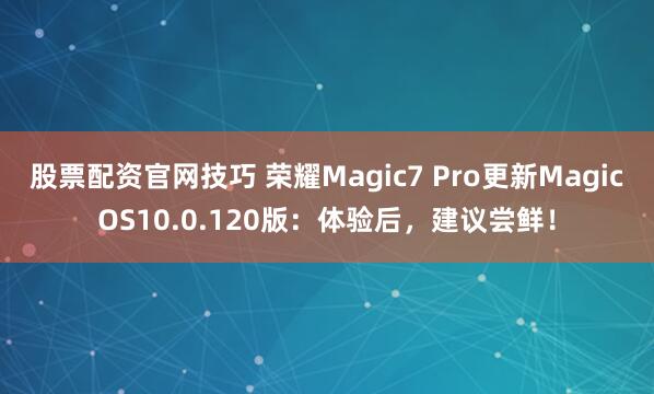 股票配资官网技巧 荣耀Magic7 Pro更新MagicOS10.0.120版：体验后，建议尝鲜！