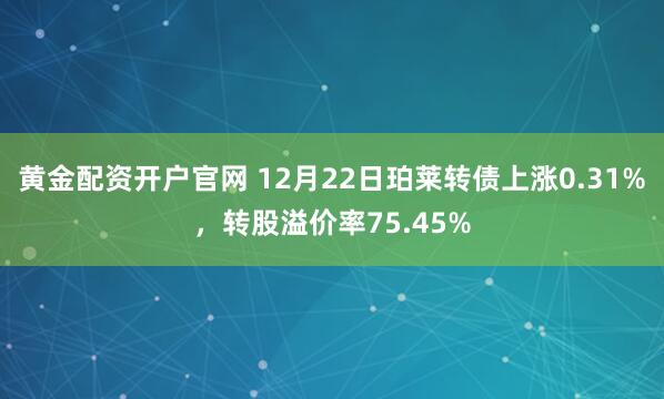 黄金配资开户官网 12月22日珀莱转债上涨0.31%，转股溢价率75.45%