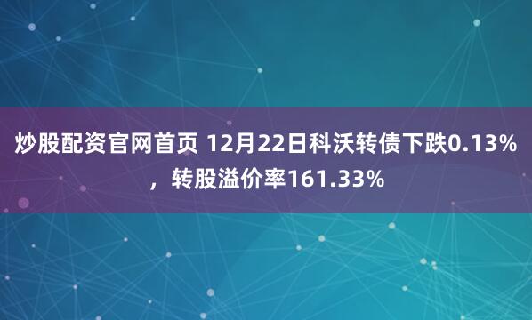 炒股配资官网首页 12月22日科沃转债下跌0.13%，转股溢价率161.33%