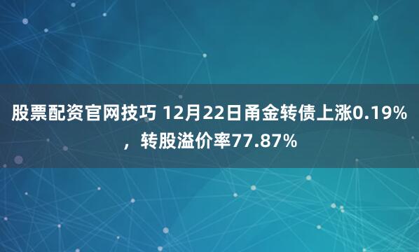 股票配资官网技巧 12月22日甬金转债上涨0.19%，转股溢价率77.87%