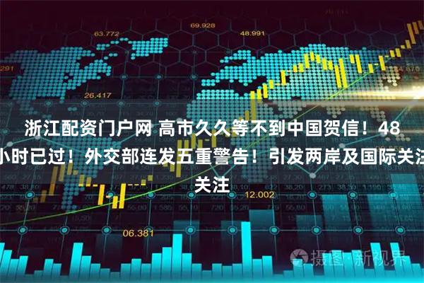 浙江配资门户网 高市久久等不到中国贺信！48小时已过！外交部连发五重警告！引发两岸及国际关注