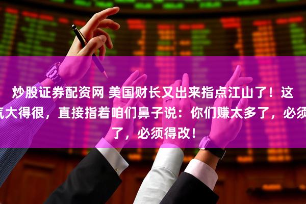 炒股证券配资网 美国财长又出来指点江山了！这回口气大得很，直接指着咱们鼻子说：你们赚太多了，必须得改！