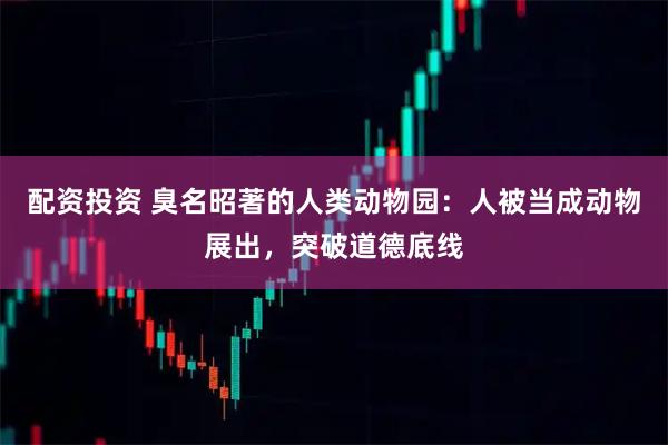 配资投资 臭名昭著的人类动物园：人被当成动物展出，突破道德底线