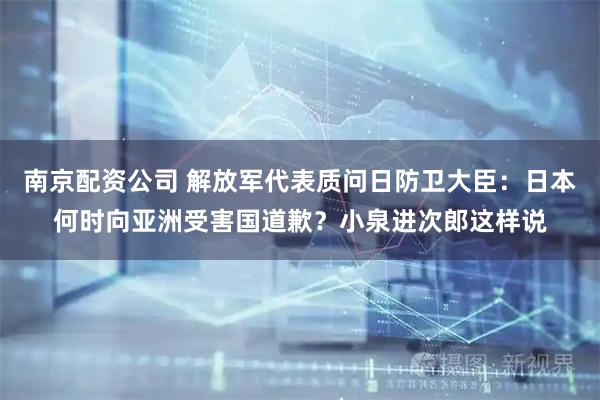 南京配资公司 解放军代表质问日防卫大臣：日本何时向亚洲受害国道歉？小泉进次郎这样说